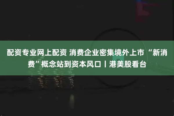 配资专业网上配资 消费企业密集境外上市 “新消费”概念站到资本风口丨港美股看台