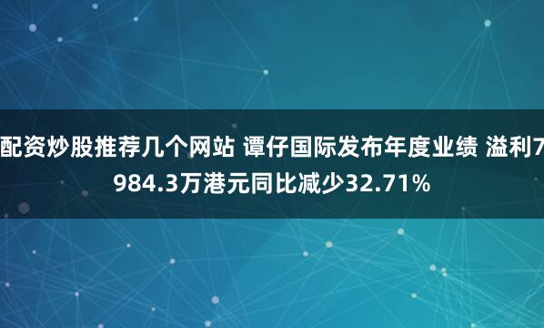 配资炒股推荐几个网站 谭仔国际发布年度业绩 溢利7984.3万港元同比减少32.71%
