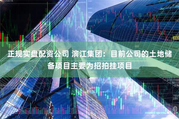 正规实盘配资公司 滨江集团：目前公司的土地储备项目主要为招拍挂项目