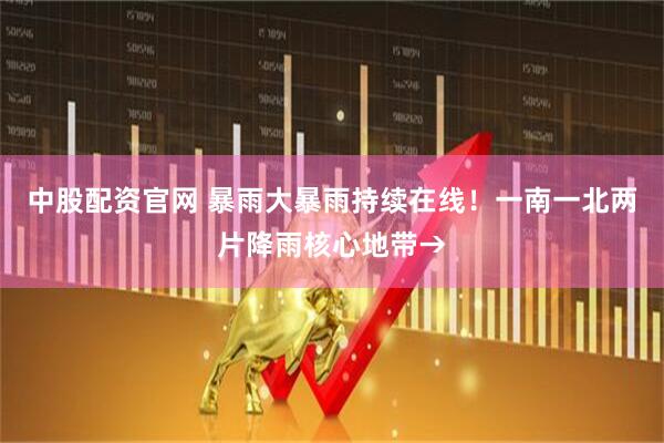 中股配资官网 暴雨大暴雨持续在线！一南一北两片降雨核心地带→