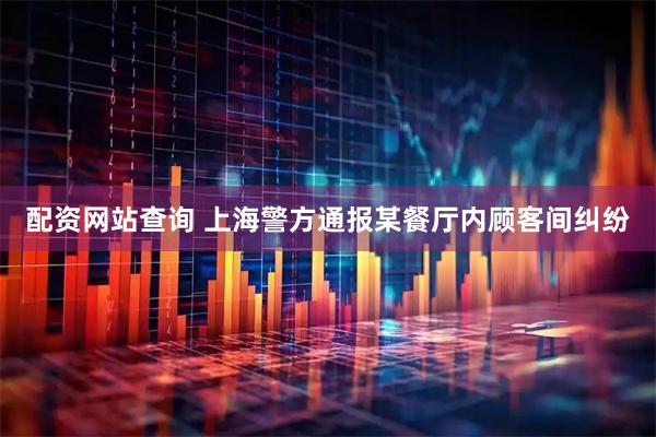 配资网站查询 上海警方通报某餐厅内顾客间纠纷