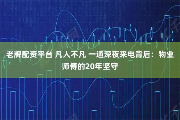 老牌配资平台 凡人不凡 一通深夜来电背后：物业师傅的20年坚守