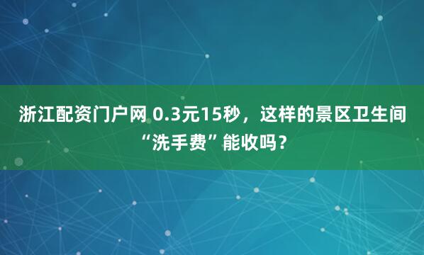 浙江配资门户网 0.3元15秒，这样的景区卫生间“洗手费”能收吗？