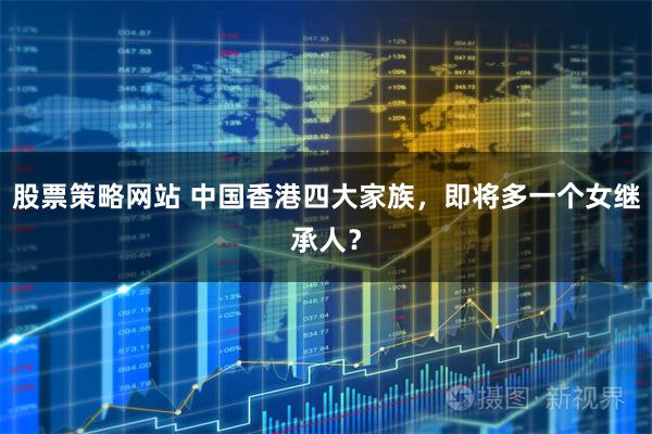 股票策略网站 中国香港四大家族，即将多一个女继承人？
