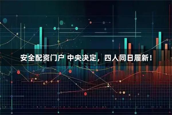 安全配资门户 中央决定，四人同日履新！