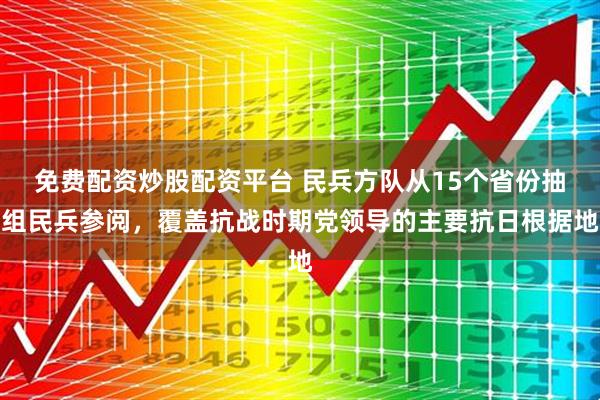 免费配资炒股配资平台 民兵方队从15个省份抽组民兵参阅，覆盖抗战时期党领导的主要抗日根据地