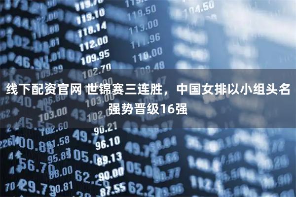 线下配资官网 世锦赛三连胜，中国女排以小组头名强势晋级16强