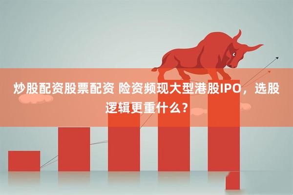 炒股配资股票配资 险资频现大型港股IPO，选股逻辑更重什么？