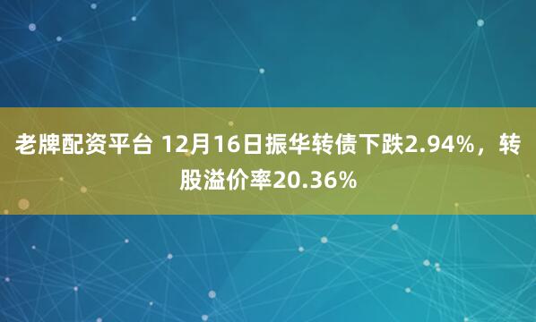 老牌配资平台 12月16日振华转债下跌2.94%，转股溢价率20.36%