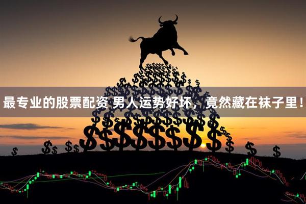 最专业的股票配资 男人运势好坏，竟然藏在袜子里！