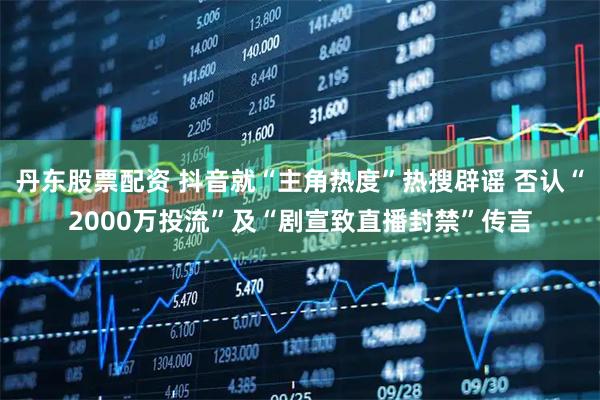 丹东股票配资 抖音就“主角热度”热搜辟谣 否认“2000万投流”及“剧宣致直播封禁”传言